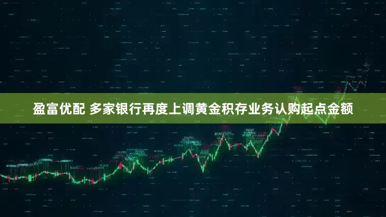 盈富优配 多家银行再度上调黄金积存业务认购起点金额