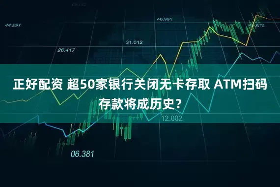 正好配资 超50家银行关闭无卡存取 ATM扫码存款将成历史？