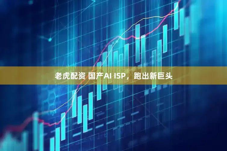 老虎配资 国产AI ISP，跑出新巨头