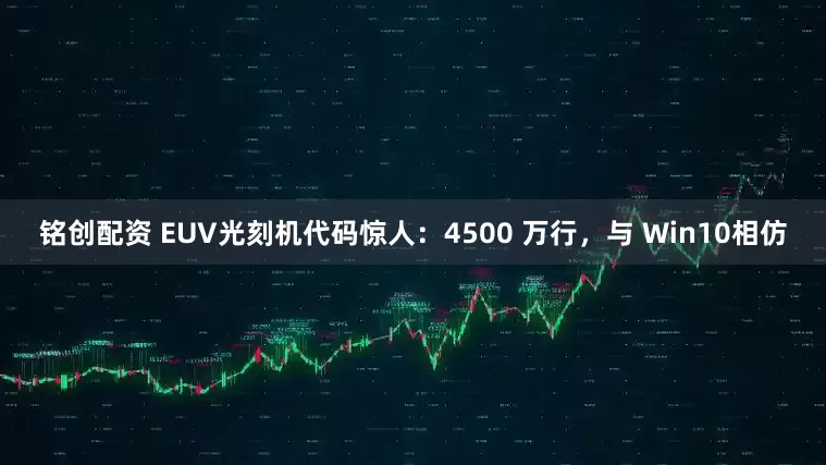 铭创配资 EUV光刻机代码惊人：4500 万行，与 Win10相仿