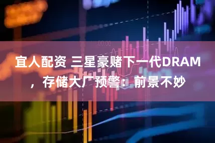 宜人配资 三星豪赌下一代DRAM，存储大厂预警：前景不妙
