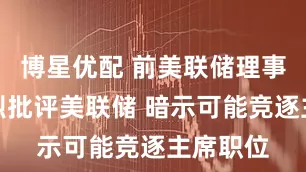 博星优配 前美联储理事沃什猛烈批评美联储 暗示可能竞逐主席职位