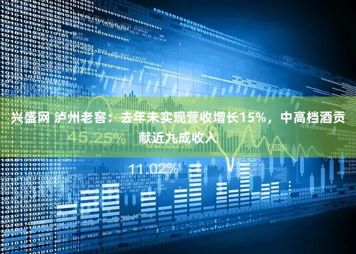 兴盛网 泸州老窖：去年未实现营收增长15%，中高档酒贡献近九成收入
