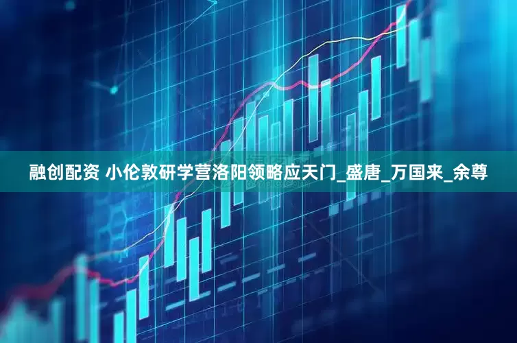 融创配资 小伦敦研学营洛阳领略应天门_盛唐_万国来_余尊