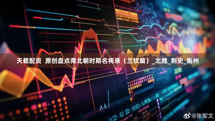天载配资  原创盘点南北朝时期名将录（兰钦篇）_北魏_刺史_衡州