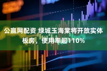 公赢网配资 绿城玉海棠将开放实体板房，使用率超110%