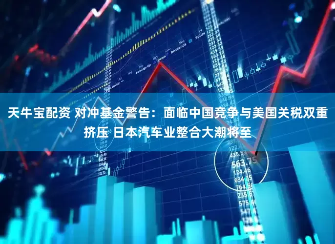 天牛宝配资 对冲基金警告：面临中国竞争与美国关税双重挤压 日本汽车业整合大潮将至