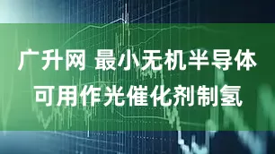 广升网 最小无机半导体可用作光催化剂制氢