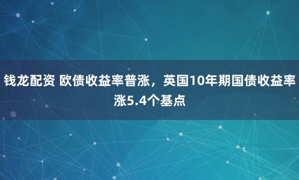 钱龙配资 欧债收益率普涨，英国10年期国债收益率涨5.4个基点