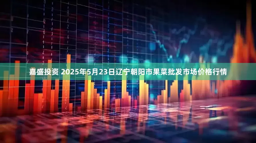 嘉盛投资 2025年5月23日辽宁朝阳市果菜批发市场价格行情