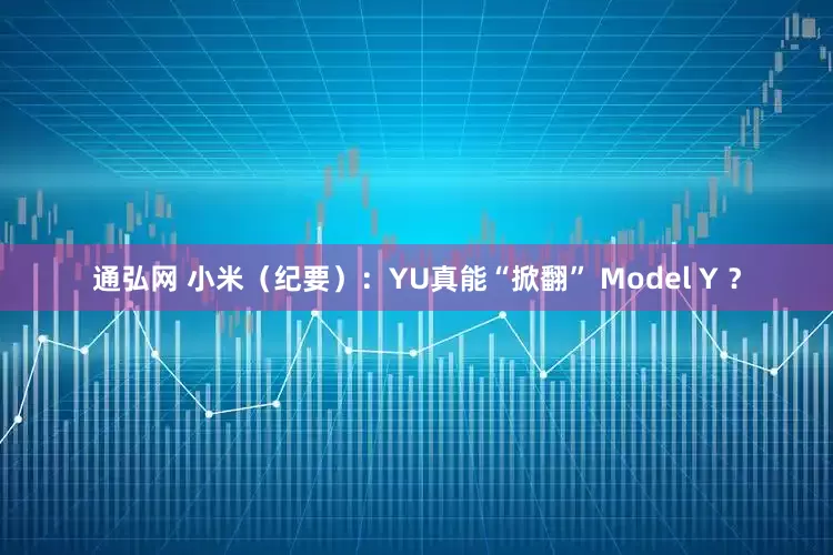 通弘网 小米（纪要）：YU真能“掀翻” Model Y ？