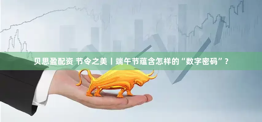 贝思盈配资 节令之美丨端午节蕴含怎样的“数字密码”？