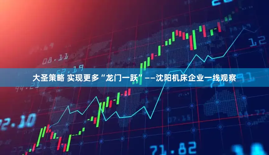 大圣策略 实现更多“龙门一跃”——沈阳机床企业一线观察