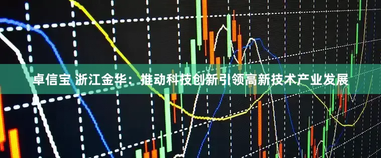 卓信宝 浙江金华：推动科技创新引领高新技术产业发展