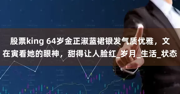 股票king 64岁金正淑蓝裙银发气质优雅，文在寅看她的眼神，甜得让人脸红_岁月_生活_状态