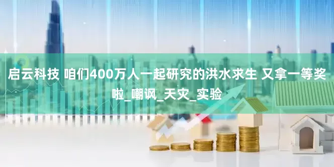 启云科技 咱们400万人一起研究的洪水求生 又拿一等奖啦_嘲讽_天灾_实验