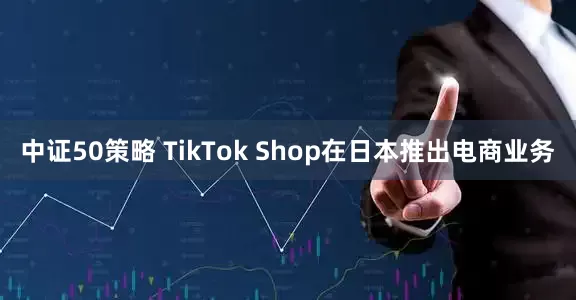 中证50策略 TikTok Shop在日本推出电商业务