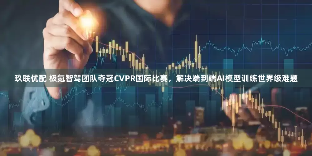 玖联优配 极氪智驾团队夺冠CVPR国际比赛，解决端到端AI模型训练世界级难题