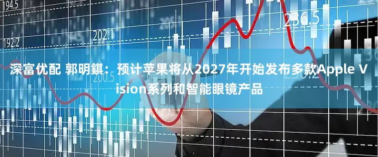 深富优配 郭明錤：预计苹果将从2027年开始发布多款Apple Vision系列和智能眼镜产品