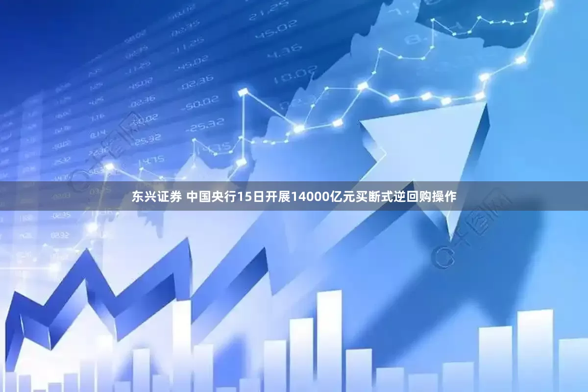 东兴证券 中国央行15日开展14000亿元买断式逆回购操作
