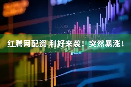 红腾网配资 利好来袭！突然暴涨！