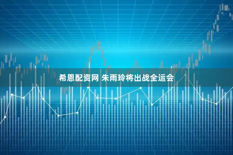 希恩配资网 朱雨玲将出战全运会