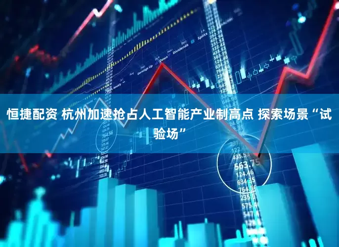 恒捷配资 杭州加速抢占人工智能产业制高点 探索场景“试验场”