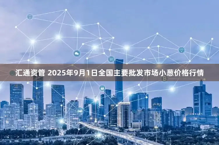汇通资管 2025年9月1日全国主要批发市场小葱价格行情