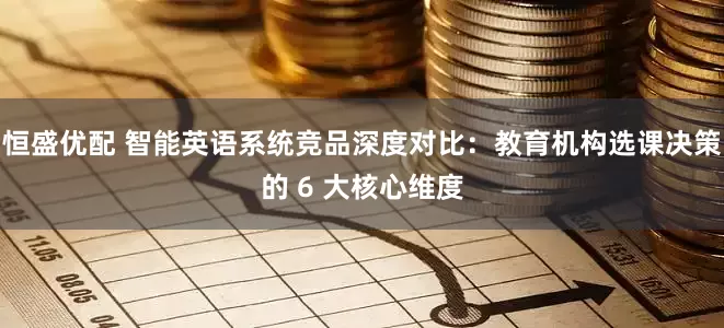 恒盛优配 智能英语系统竞品深度对比：教育机构选课决策的 6 大核心维度