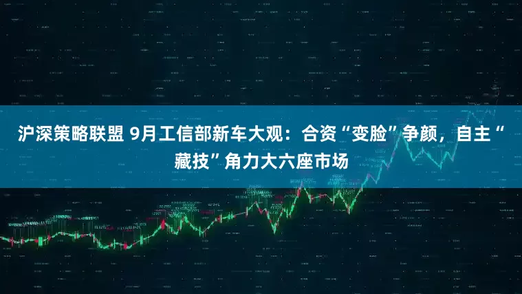 沪深策略联盟 9月工信部新车大观：合资“变脸”争颜，自主“藏技”角力大六座市场