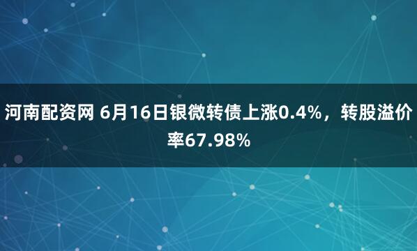 河南配资网 6月16日银微转债上涨0.4%，转股溢价率67.98%
