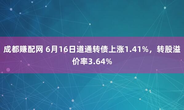 成都赚配网 6月16日道通转债上涨1.41%，转股溢价率3.64%