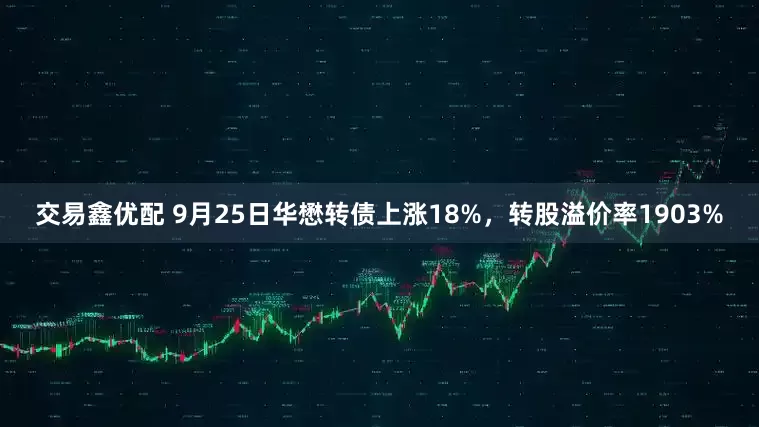 交易鑫优配 9月25日华懋转债上涨18%，转股溢价率1903%