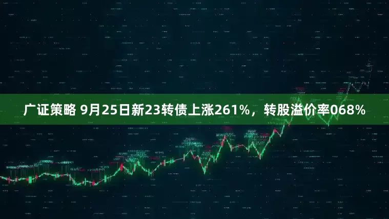 广证策略 9月25日新23转债上涨261%，转股溢价率068%