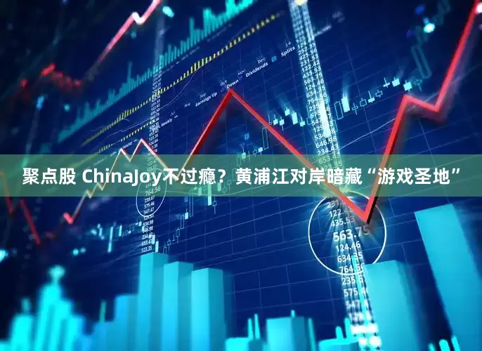聚点股 ChinaJoy不过瘾？黄浦江对岸暗藏“游戏圣地”