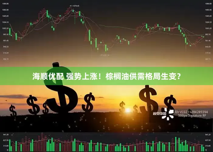 海顺优配 强势上涨！棕榈油供需格局生变？