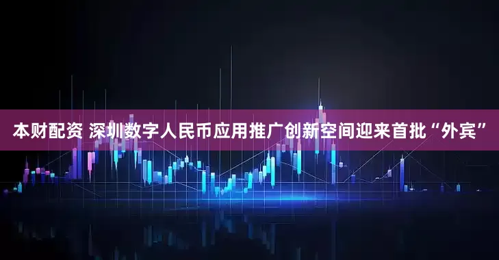 本财配资 深圳数字人民币应用推广创新空间迎来首批“外宾”