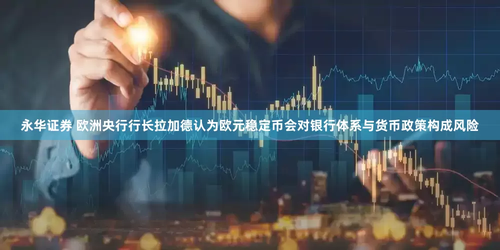 永华证券 欧洲央行行长拉加德认为欧元稳定币会对银行体系与货币政策构成风险